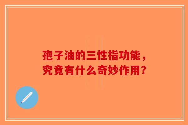 孢子油的三性指功能，究竟有什么奇妙作用？
