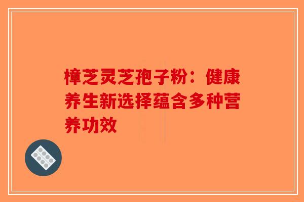 樟芝灵芝孢子粉：健康养生新选择蕴含多种营养功效