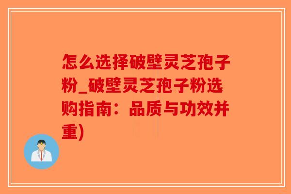 怎么选择破壁灵芝孢子粉_破壁灵芝孢子粉选购指南：品质与功效并重)