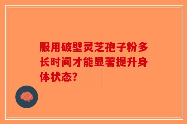 服用破壁灵芝孢子粉多长时间才能显著提升身体状态？