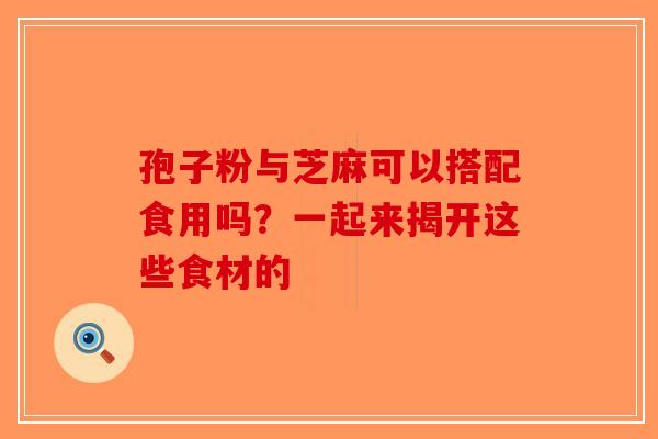 孢子粉与芝麻可以搭配食用吗？一起来揭开这些食材的