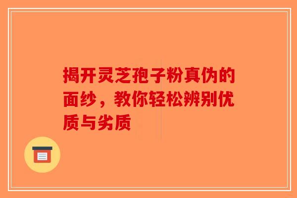 揭开灵芝孢子粉真伪的面纱，教你轻松辨别优质与劣质
