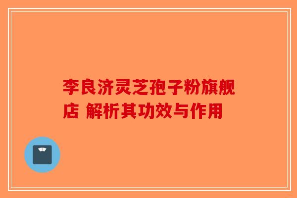 李良济灵芝孢子粉旗舰店 解析其功效与作用