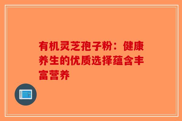 有机灵芝孢子粉：健康养生的优质选择蕴含丰富营养