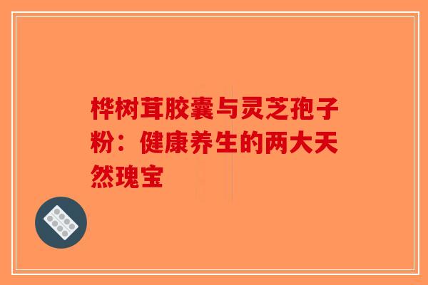 桦树茸胶囊与灵芝孢子粉：健康养生的两大天然瑰宝