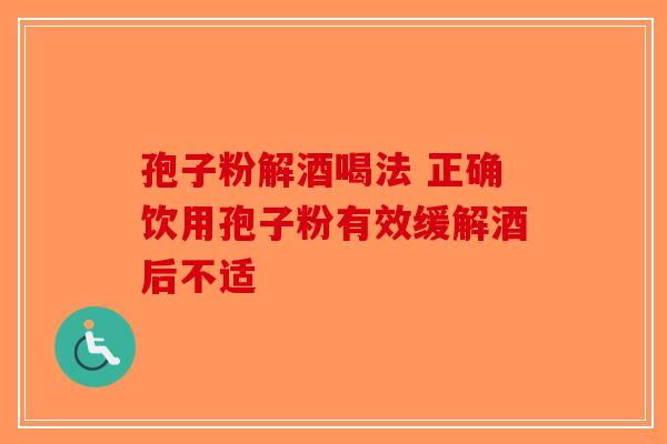 孢子粉解酒喝法 正确饮用孢子粉有效缓解酒后不适