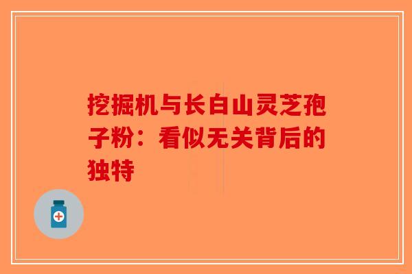 挖掘机与长白山灵芝孢子粉：看似无关背后的独特