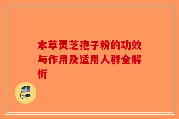 本草灵芝孢子粉的功效与作用及适用人群全解析