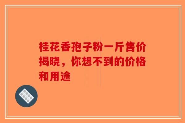 桂花香孢子粉一斤售价揭晓，你想不到的价格和用途