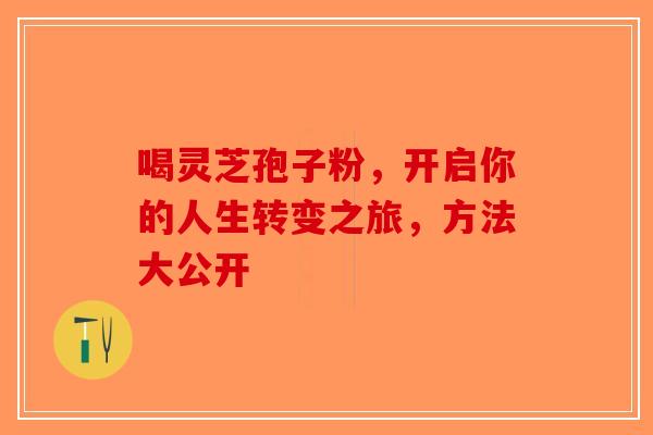 喝灵芝孢子粉，开启你的人生转变之旅，方法大公开