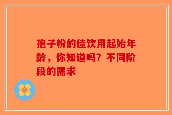 孢子粉的佳饮用起始年龄，你知道吗？不同阶段的需求