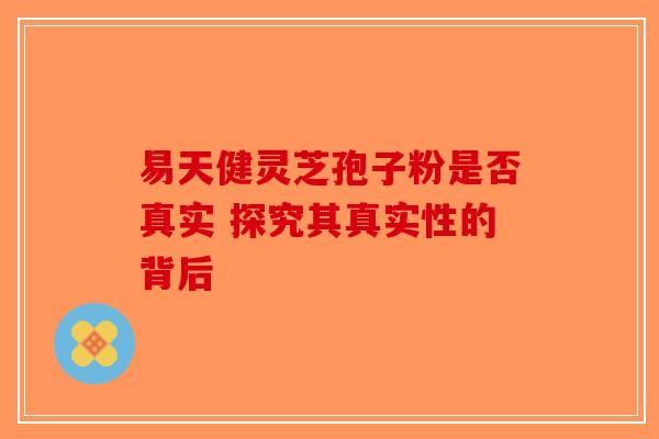 易天健灵芝孢子粉是否真实 探究其真实性的背后