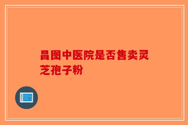 昌图中医院是否售卖灵芝孢子粉