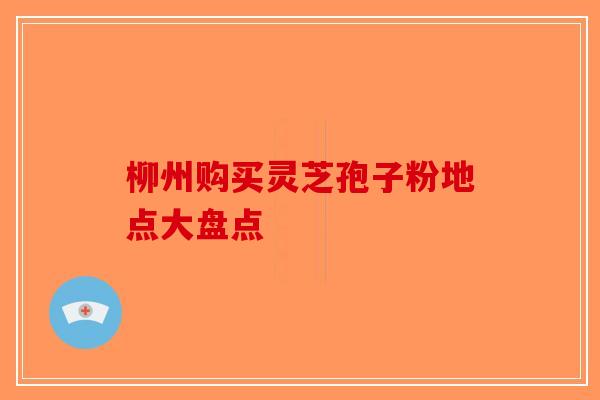 柳州购买灵芝孢子粉地点大盘点
