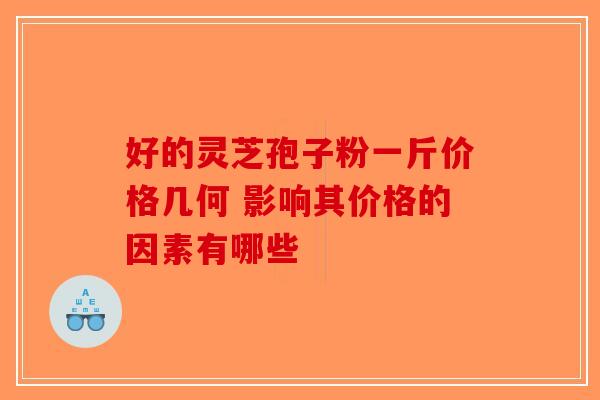 好的灵芝孢子粉一斤价格几何 影响其价格的因素有哪些