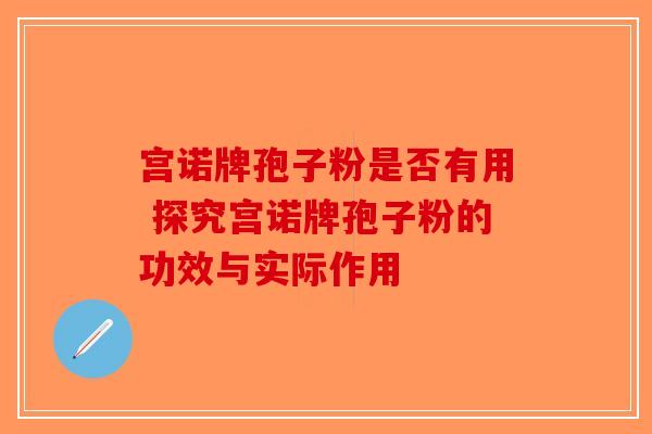 宫诺牌孢子粉是否有用 探究宫诺牌孢子粉的功效与实际作用