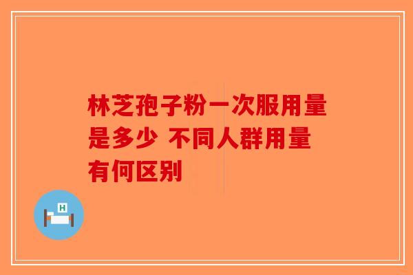 林芝孢子粉一次服用量是多少 不同人群用量有何区别