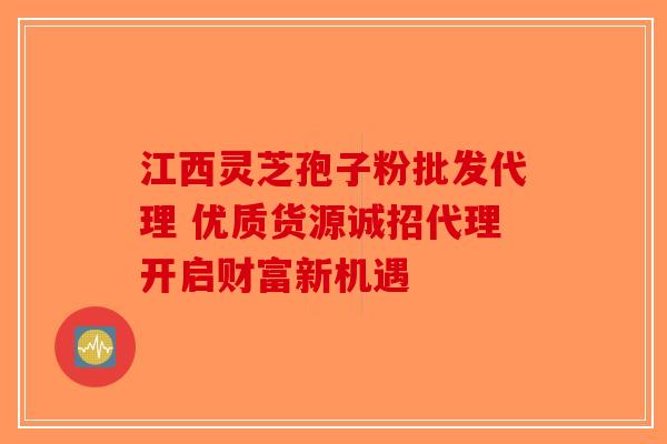 江西灵芝孢子粉批发代理 优质货源诚招代理开启财富新机遇