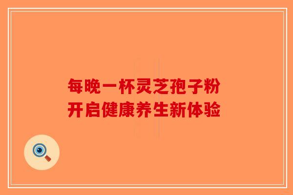 每晚一杯灵芝孢子粉 开启健康养生新体验