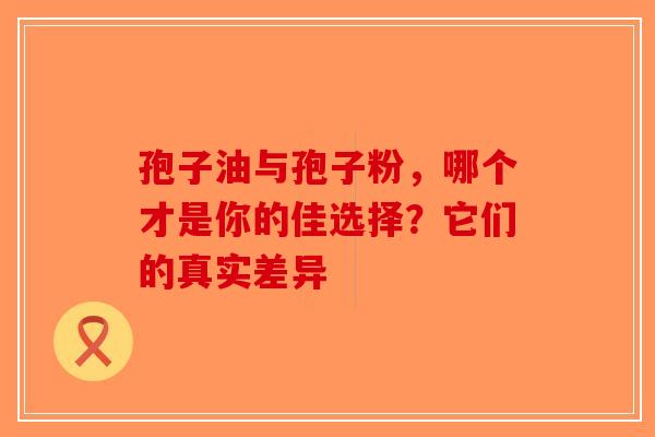 孢子油与孢子粉，哪个才是你的佳选择？它们的真实差异