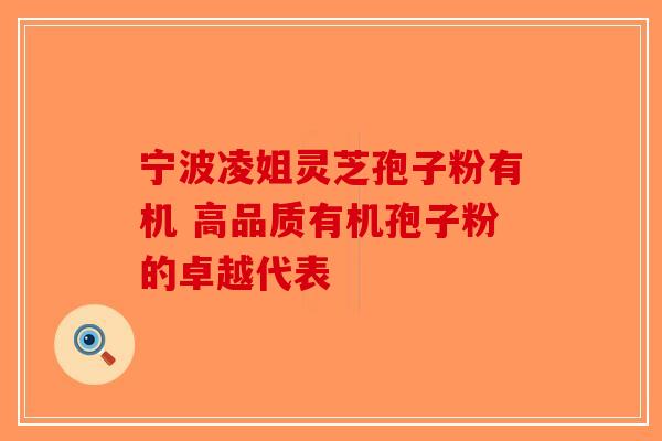 宁波凌姐灵芝孢子粉有机 高品质有机孢子粉的卓越代表