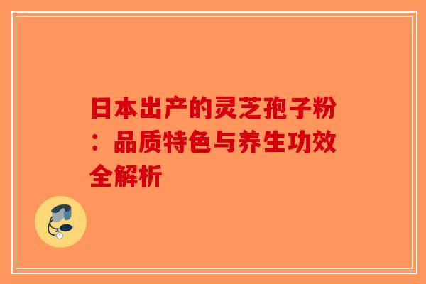 日本出产的灵芝孢子粉：品质特色与养生功效全解析