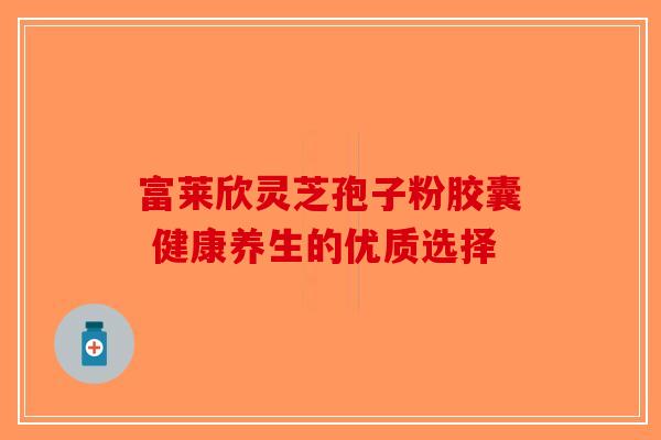 富莱欣灵芝孢子粉胶囊 健康养生的优质选择