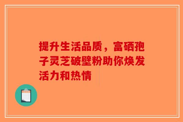 提升生活品质，富硒孢子灵芝破壁粉助你焕发活力和热情