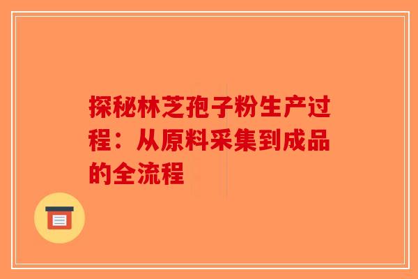 探秘林芝孢子粉生产过程：从原料采集到成品的全流程