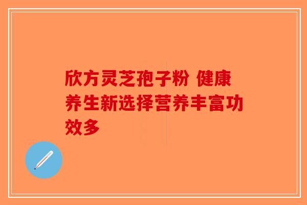 欣方灵芝孢子粉 健康养生新选择营养丰富功效多