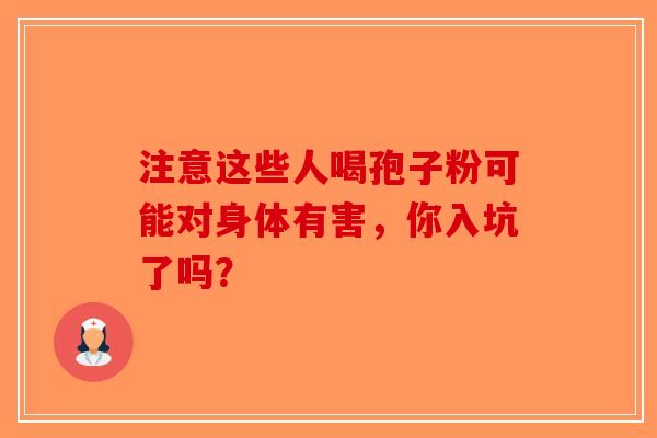 注意这些人喝孢子粉可能对身体有害，你入坑了吗？