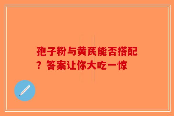 孢子粉与黄芪能否搭配？答案让你大吃一惊