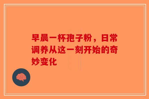 早晨一杯孢子粉，日常调养从这一刻开始的奇妙变化