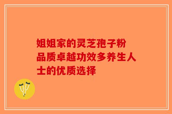 姐姐家的灵芝孢子粉 品质卓越功效多养生人士的优质选择