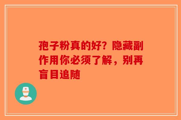 孢子粉真的好？隐藏副作用你必须了解，别再盲目追随