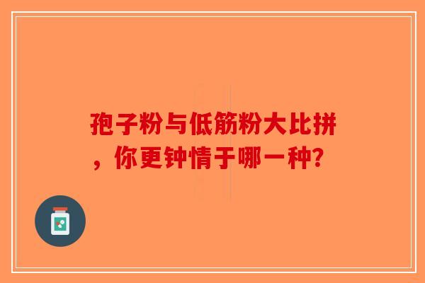 孢子粉与低筋粉大比拼，你更钟情于哪一种？