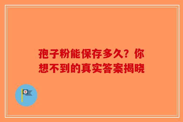 孢子粉能保存多久？你想不到的真实答案揭晓