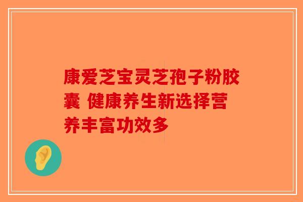 康爱芝宝灵芝孢子粉胶囊 健康养生新选择营养丰富功效多