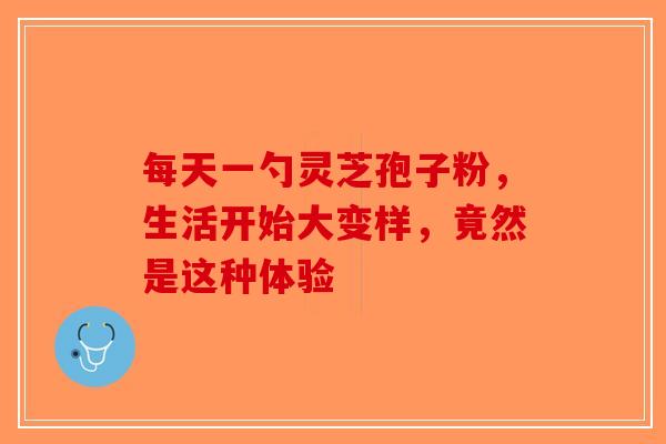每天一勺灵芝孢子粉，生活开始大变样，竟然是这种体验