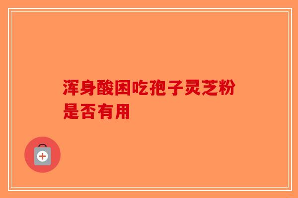 浑身酸困吃孢子灵芝粉是否有用