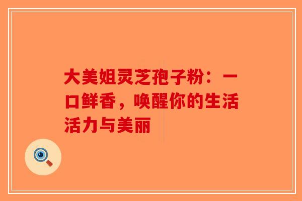 大美姐灵芝孢子粉：一口鲜香，唤醒你的生活活力与美丽
