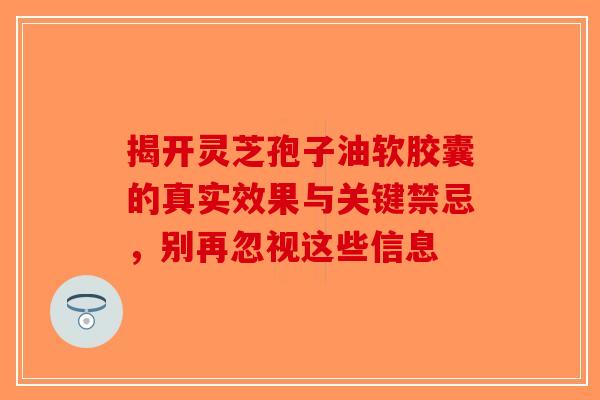 揭开灵芝孢子油软胶囊的真实效果与关键禁忌，别再忽视这些信息