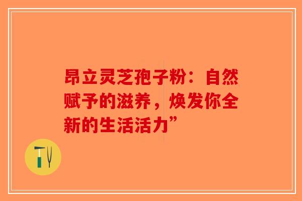 昂立灵芝孢子粉：自然赋予的滋养，焕发你全新的生活活力”