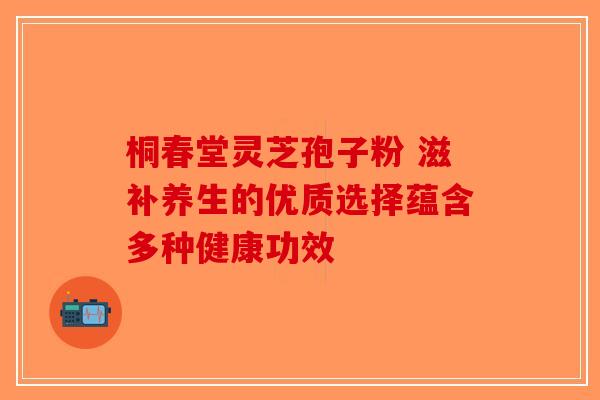 桐春堂灵芝孢子粉 滋补养生的优质选择蕴含多种健康功效