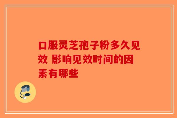 口服灵芝孢子粉多久见效 影响见效时间的因素有哪些
