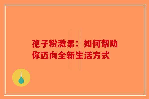 孢子粉激素：如何帮助你迈向全新生活方式
