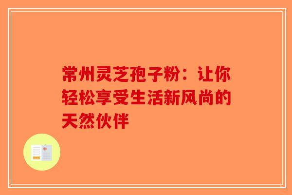 常州灵芝孢子粉：让你轻松享受生活新风尚的天然伙伴