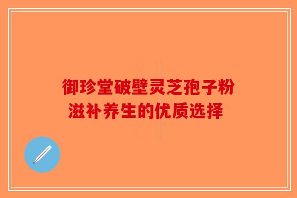 御珍堂破壁灵芝孢子粉 滋补养生的优质选择