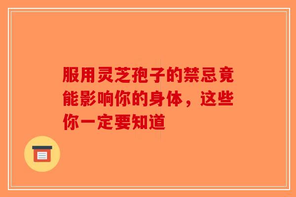 服用灵芝孢子的禁忌竟能影响你的身体，这些你一定要知道