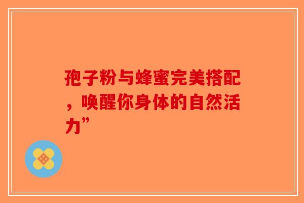 孢子粉与蜂蜜完美搭配，唤醒你身体的自然活力”